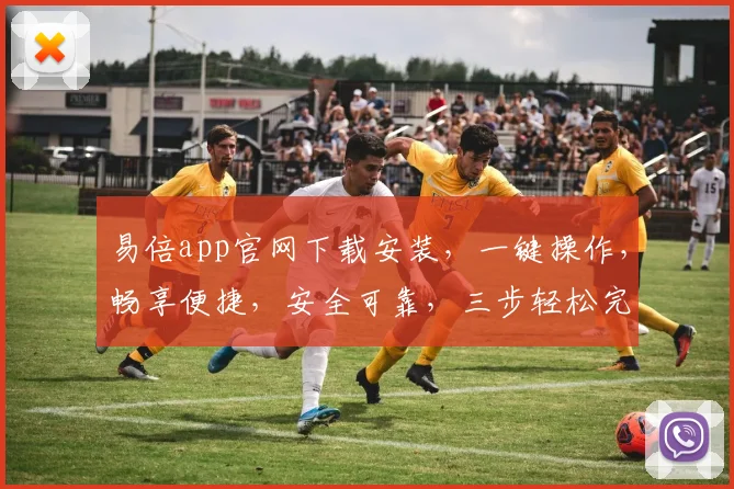 易倍app官网下载安装，一键操作，畅享便捷，安全可靠，三步轻松完成，不容错过