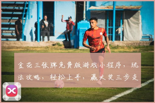 金花三张牌免费版游戏小程序，玩法攻略，轻松上手，赢大奖三步走，逗比玩家必备