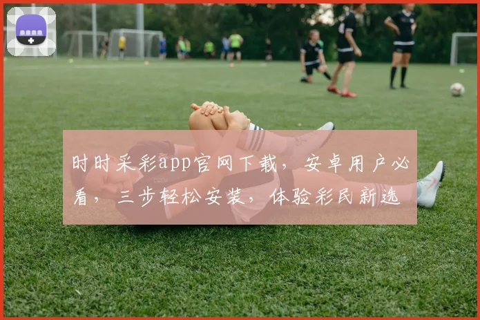 时时采彩app官网下载，安卓用户必看，三步轻松安装，体验彩民新选择，官方下载，安全可靠，