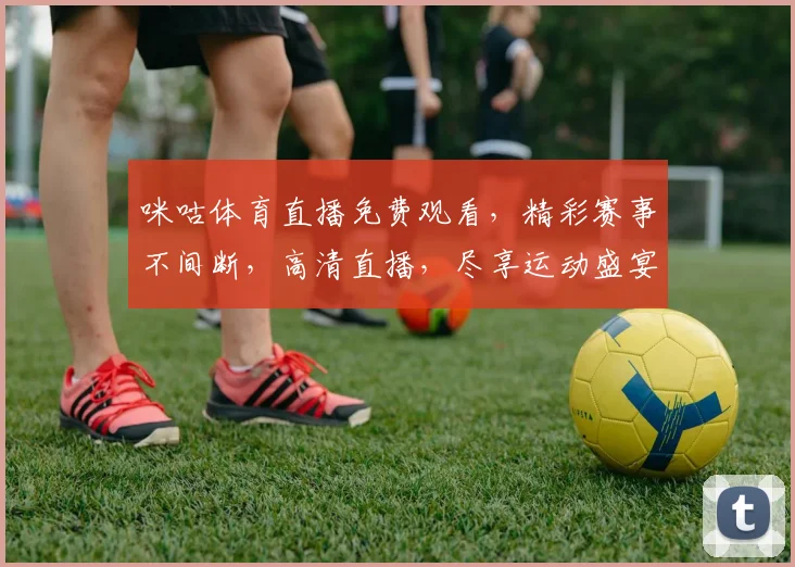 咪咕体育直播免费观看，精彩赛事不间断，高清直播，尽享运动盛宴，三重大礼等你来拿，不容错过